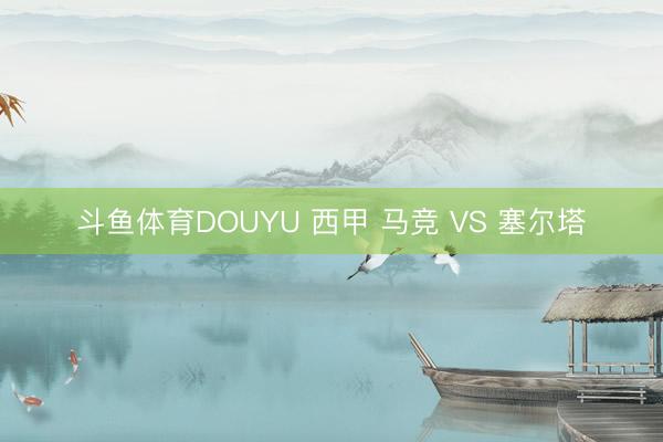 斗鱼体育DOUYU 西甲 马竞 VS 塞尔塔