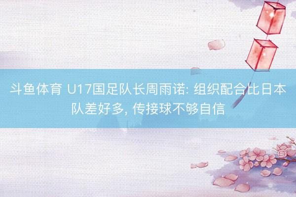 斗鱼体育 U17国足队长周雨诺: 组织配合比日本队差好多， 传接球不够自信