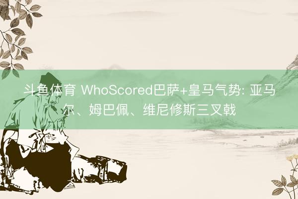 斗鱼体育 WhoScored巴萨+皇马气势: 亚马尔、姆巴佩、维尼修斯三叉戟