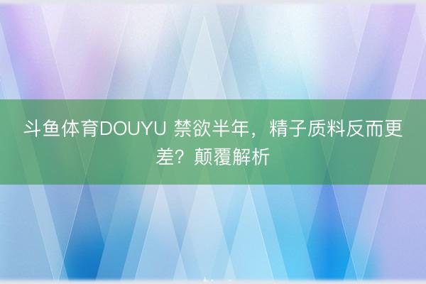 斗鱼体育DOUYU 禁欲半年,精子质料反而更差?颠覆解析
