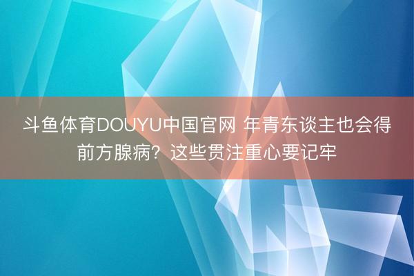 斗鱼体育DOUYU中国官网 年青东谈主也会得前方腺病？这些贯注重心要记牢