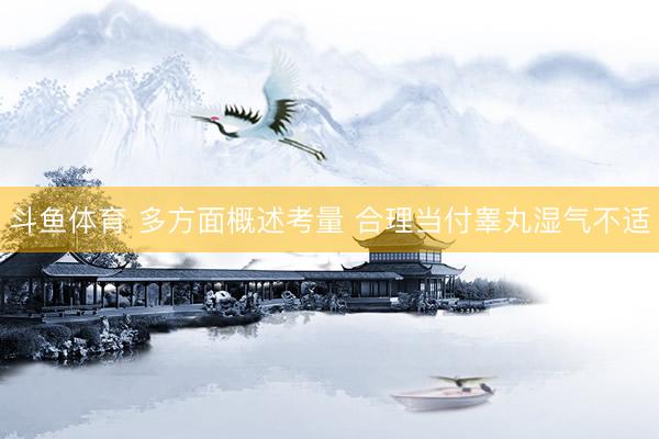 斗鱼体育 多方面概述考量 合理当付睾丸湿气不适
