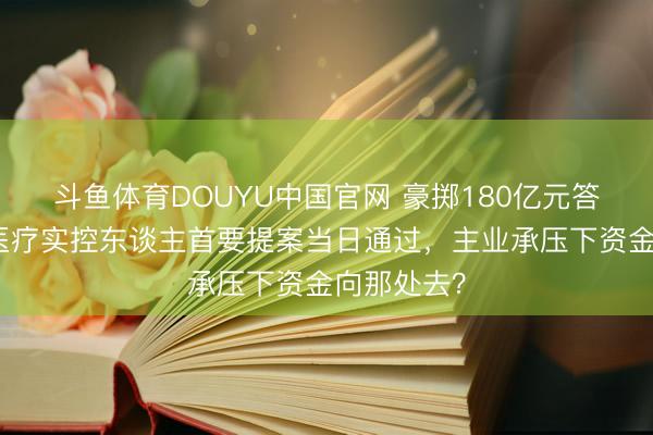 斗鱼体育DOUYU中国官网 豪掷180亿元答理！英科医疗实控东谈主首要提案当日通过，主业承压下资金向那处去？