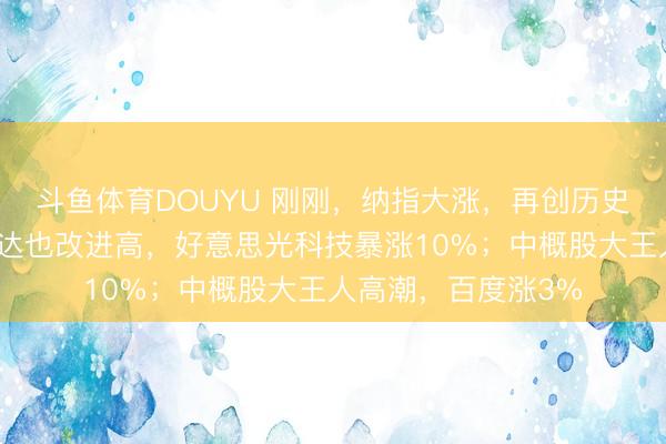 斗鱼体育DOUYU 刚刚，纳指大涨，再创历史新高！苹果、英伟达也改进高，好意思光科技暴涨10%；中概股大王人高潮，百度涨3%