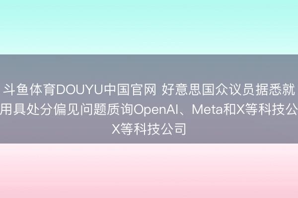 斗鱼体育DOUYU中国官网 好意思国众议员据悉就AI用具处分偏见问题质询OpenAI、Meta和X等科技公司