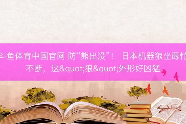 斗鱼体育中国官网 防“熊出没”！ 日本机器狼坐蓐忙不断，这"狼"外形好凶猛