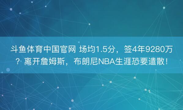 斗鱼体育中国官网 场均1.5分，签4年9280万？离开詹姆斯，布朗尼NBA生涯恐要遣散！