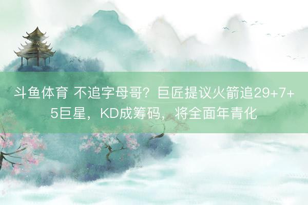 斗鱼体育 不追字母哥？巨匠提议火箭追29+7+5巨星，KD成筹码，将全面年青化