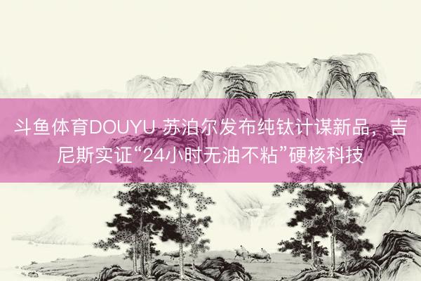 斗鱼体育DOUYU 苏泊尔发布纯钛计谋新品，吉尼斯实证“24小时无油不粘”硬核科技