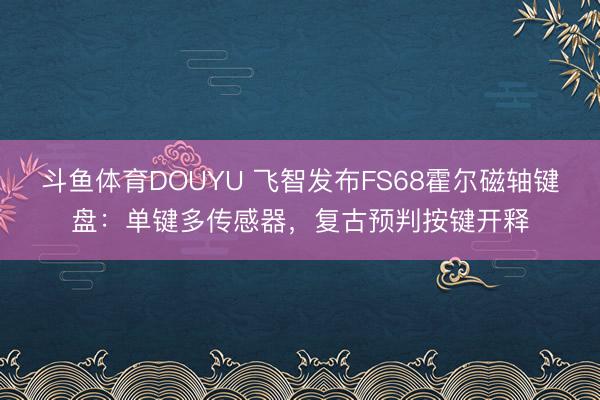 斗鱼体育DOUYU 飞智发布FS68霍尔磁轴键盘：单键多传感器，复古预判按键开释