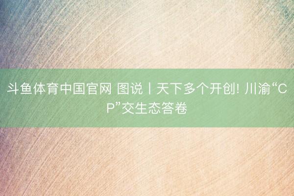 斗鱼体育中国官网 图说丨天下多个开创! 川渝“CP”交生态答卷