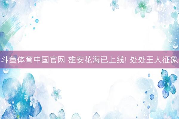 斗鱼体育中国官网 雄安花海已上线! 处处王人征象