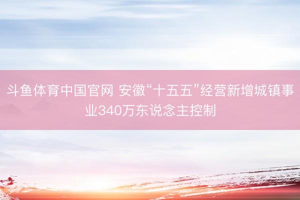 斗鱼体育中国官网 安徽“十五五”经营新增城镇事业340万东说念主控制