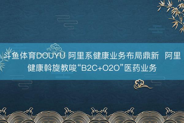斗鱼体育DOUYU 阿里系健康业务布局鼎新  阿里健康斡旋教唆“B2C+O2O”医药业务