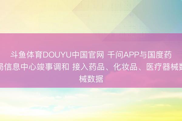 斗鱼体育DOUYU中国官网 千问APP与国度药监局信息中心竣事调和 接入药品、化妆品、医疗器械数据
