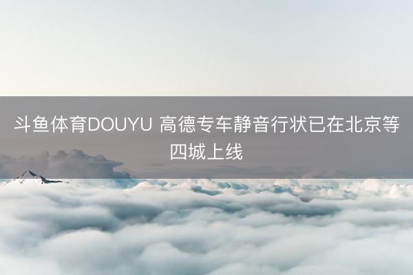 斗鱼体育DOUYU 高德专车静音行状已在北京等四城上线