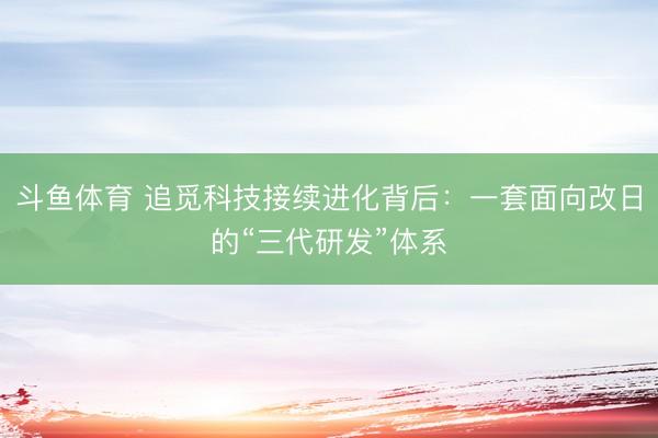 斗鱼体育 追觅科技接续进化背后：一套面向改日的“三代研发”体系