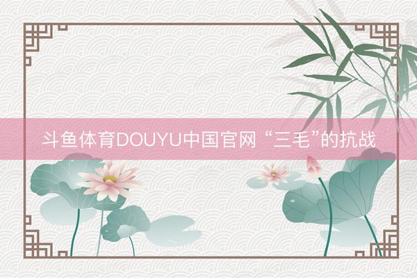 斗鱼体育DOUYU中国官网 “三毛”的抗战