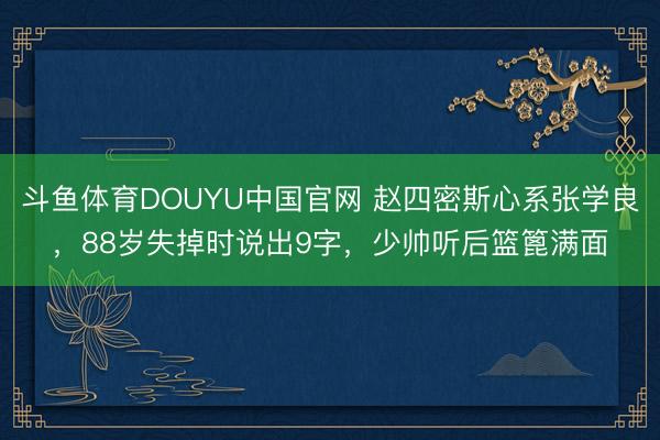 斗鱼体育DOUYU中国官网 赵四密斯心系张学良，88岁失掉时说出9字，少帅听后篮篦满面