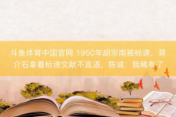 斗鱼体育中国官网 1950年胡宗南被标谤，蒋介石拿着标谤文献不言语，陈诚：我稀有了