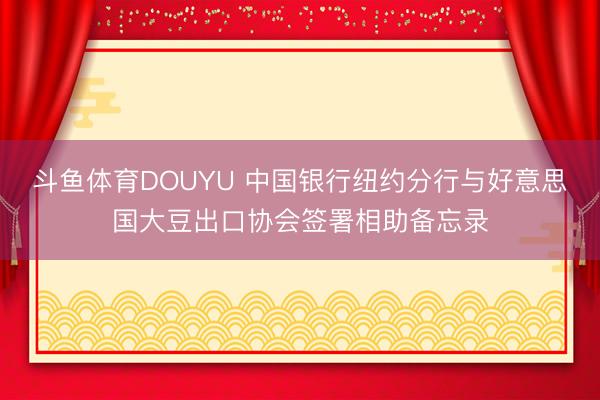 斗鱼体育DOUYU 中国银行纽约分行与好意思国大豆出口协会签署相助备忘录
