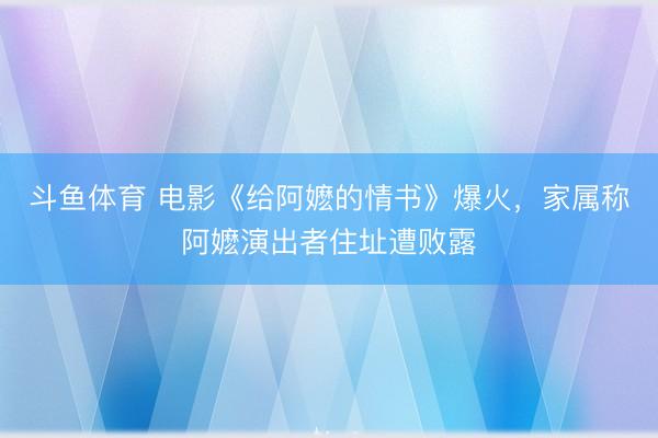 斗鱼体育 电影《给阿嬷的情书》爆火，家属称阿嬷演出者住址遭败露