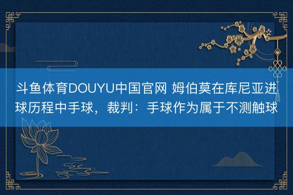 斗鱼体育DOUYU中国官网 姆伯莫在库尼亚进球历程中手球，裁判：手球作为属于不测触球