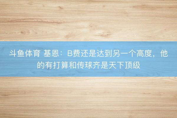 斗鱼体育 基恩：B费还是达到另一个高度，他的有打算和传球齐是天下顶级