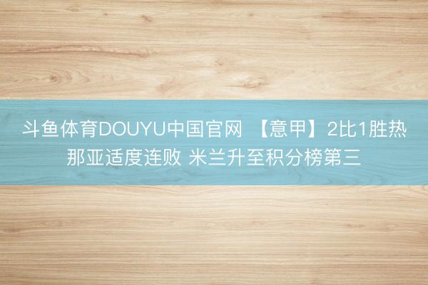 斗鱼体育DOUYU中国官网 【意甲】2比1胜热那亚适度连败 米兰升至积分榜第三