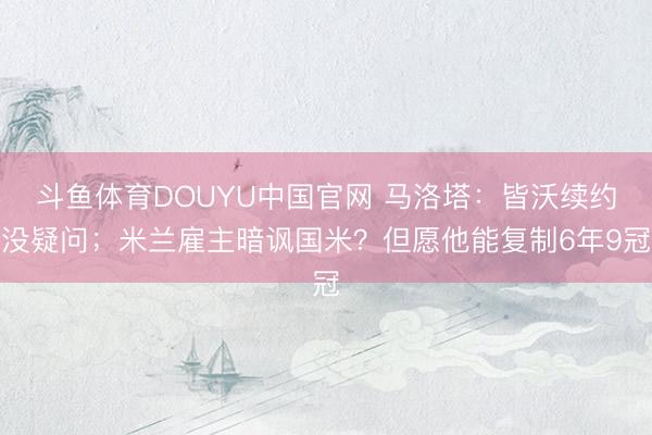 斗鱼体育DOUYU中国官网 马洛塔:皆沃续约没疑问;米兰雇主暗讽国米?但愿他能复制6年9冠