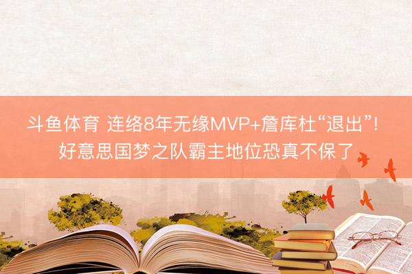 斗鱼体育 连络8年无缘MVP+詹库杜“退出”! 好意思国梦之队霸主地位恐真不保了