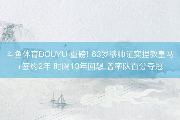 斗鱼体育DOUYU 重磅! 63岁穆帅证实捏教皇马+签约2年 时隔13年回想 曾率队百分夺冠