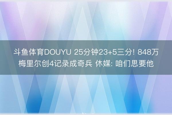 斗鱼体育DOUYU 25分钟23+5三分! 848万梅里尔创4记录成奇兵 休媒: 咱们思要他