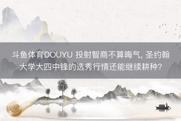 斗鱼体育DOUYU 投射智商不算晦气， 圣约翰大学大四中锋的选秀行情还能继续耕种?