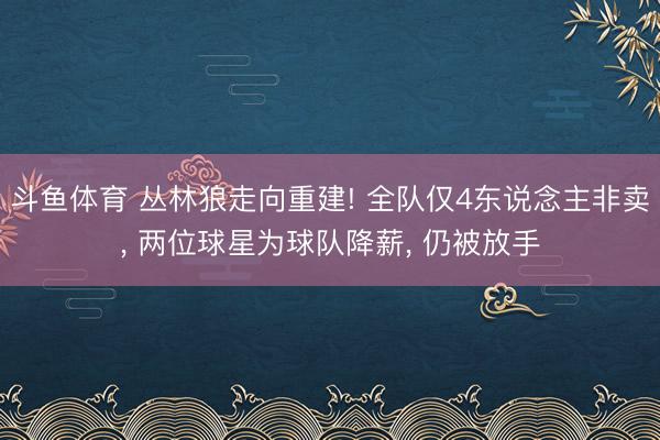 斗鱼体育 丛林狼走向重建! 全队仅4东说念主非卖， 两位球星为球队降薪， 仍被放手