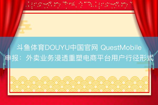 斗鱼体育DOUYU中国官网 QuestMobile申报：外卖业务浸透重塑电商平台用户行径形式