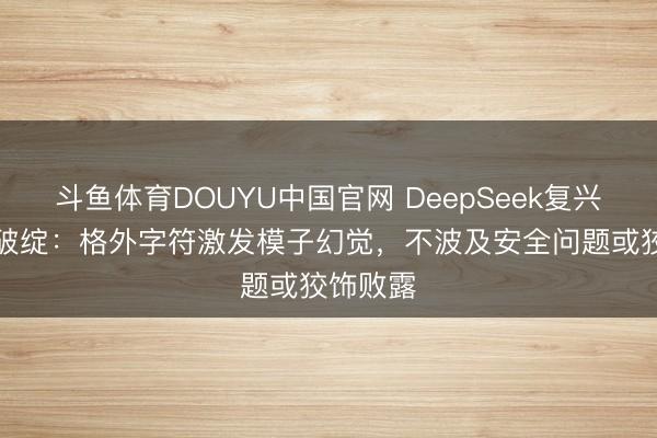 斗鱼体育DOUYU中国官网 DeepSeek复兴“乱回”破绽：格外字符激发模子幻觉，不波及安全问题或狡饰败露