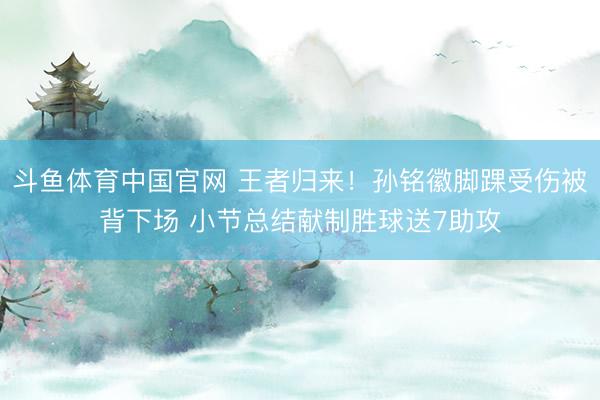 斗鱼体育中国官网 王者归来！孙铭徽脚踝受伤被背下场 小节总结献制胜球送7助攻