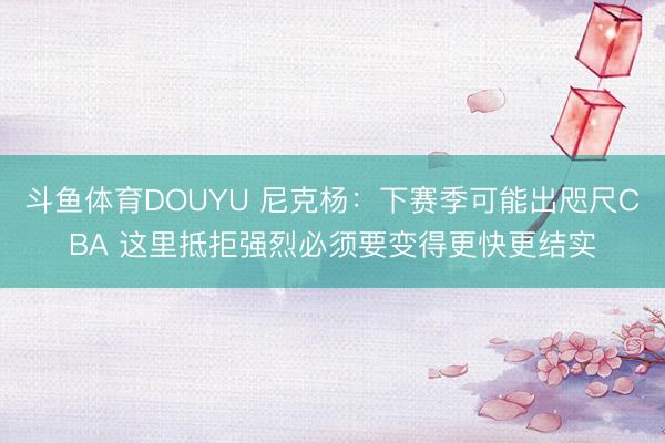 斗鱼体育DOUYU 尼克杨：下赛季可能出咫尺CBA 这里抵拒强烈必须要变得更快更结实