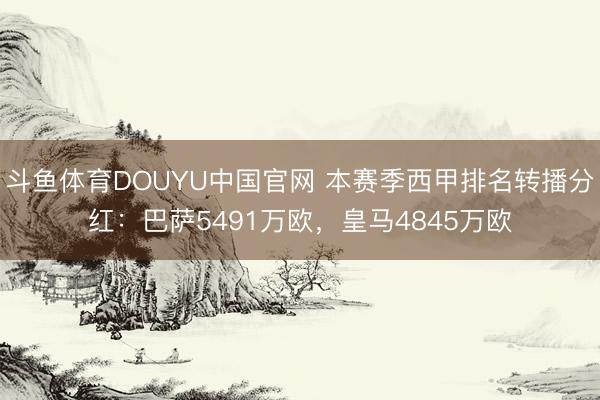 斗鱼体育DOUYU中国官网 本赛季西甲排名转播分红：巴萨5491万欧，皇马4845万欧