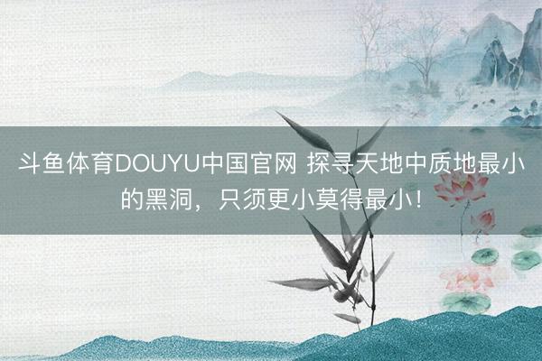 斗鱼体育DOUYU中国官网 探寻天地中质地最小的黑洞，只须更小莫得最小！