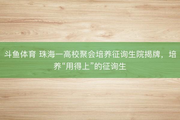 斗鱼体育 珠海一高校聚会培养征询生院揭牌，培养“用得上”的征询生
