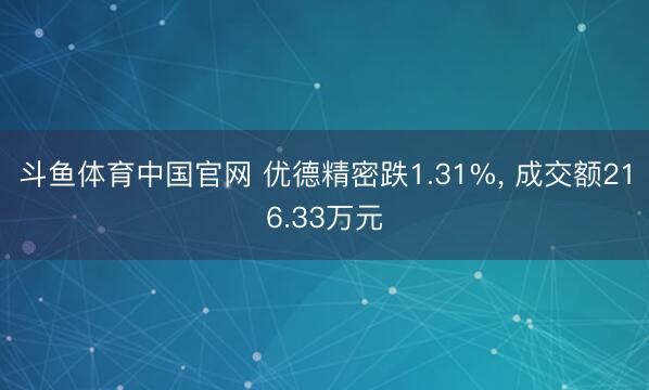 斗鱼体育中国官网 优德精密跌1.31%， 成交额216.33万元