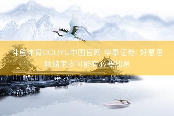 斗鱼体育DOUYU中国官网 华泰证券: 好意思联储来岁可能有必要加息