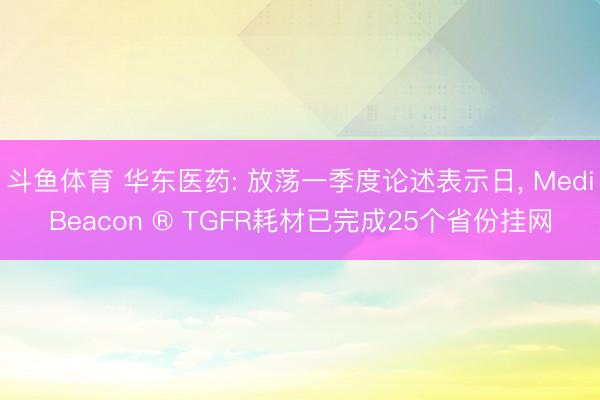斗鱼体育 华东医药: 放荡一季度论述表示日， MediBeacon ® TGFR耗材已完成25个省份挂网