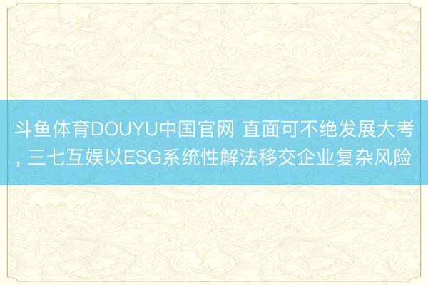 斗鱼体育DOUYU中国官网 直面可不绝发展大考， 三七互娱以ESG系统性解法移交企业复杂风险