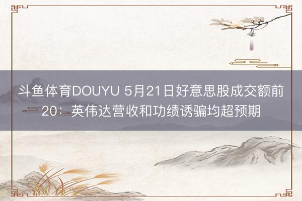 斗鱼体育DOUYU 5月21日好意思股成交额前20：英伟达营收和功绩诱骗均超预期