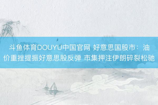 斗鱼体育DOUYU中国官网 好意思国股市：油价重挫提振好意思股反弹 市集押注伊朗碎裂松驰