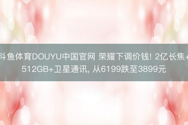 斗鱼体育DOUYU中国官网 荣耀下调价钱! 2亿长焦+512GB+卫星通讯， 从6199跌至3899元