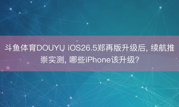 斗鱼体育DOUYU iOS26.5郑再版升级后， 续航推崇实测， 哪些iPhone该升级?